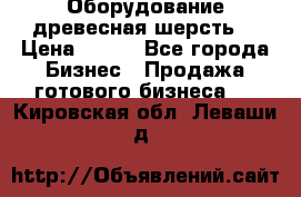 Оборудование древесная шерсть  › Цена ­ 100 - Все города Бизнес » Продажа готового бизнеса   . Кировская обл.,Леваши д.